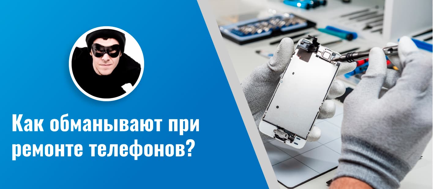 Как не дать себя обмануть при ремонте телефонов?