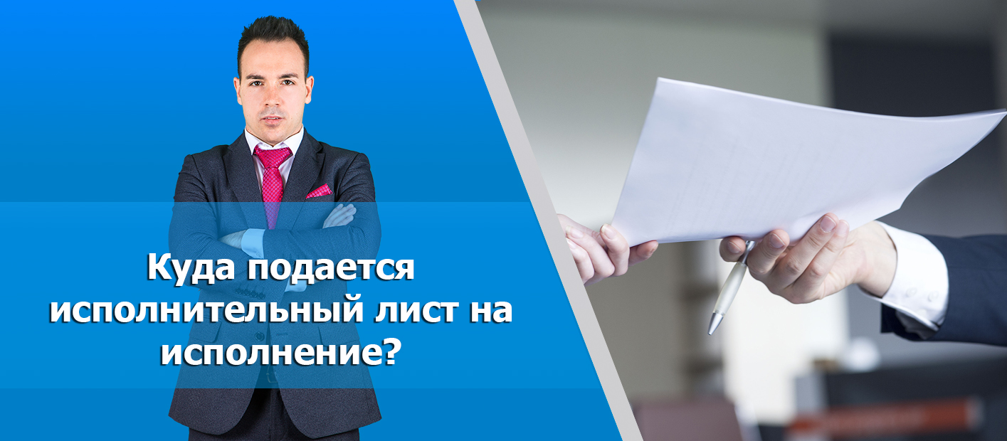 Как подать исполнительный лист судебным приставам? К каким приставам  обращаться и какие документы необходимы?